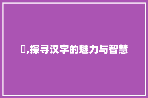 竤,探寻汉字的魅力与智慧