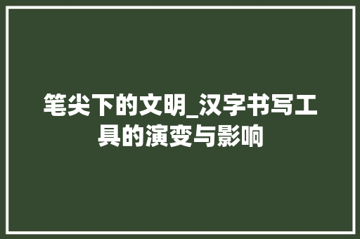 笔尖下的文明_汉字书写工具的演变与影响