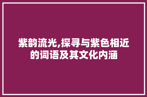 紫韵流光,探寻与紫色相近的词语及其文化内涵