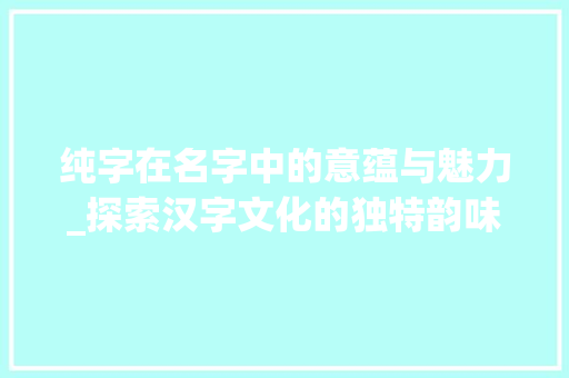 纯字在名字中的意蕴与魅力_探索汉字文化的独特韵味
