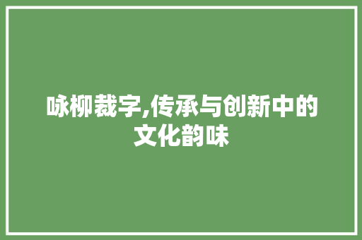 咏柳裁字,传承与创新中的文化韵味