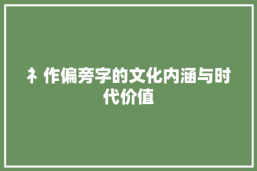 礻作偏旁字的文化内涵与时代价值