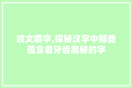 咬文嚼字,探秘汉字中那些蕴含着牙齿奥秘的字