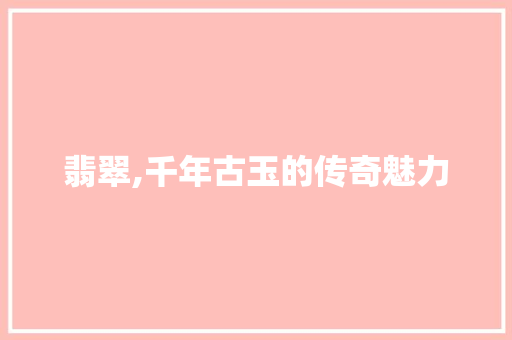 翡翠,千年古玉的传奇魅力