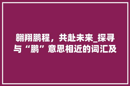 翱翔鹏程，共赴未来_探寻与“鹏”意思相近的词汇及其文化内涵