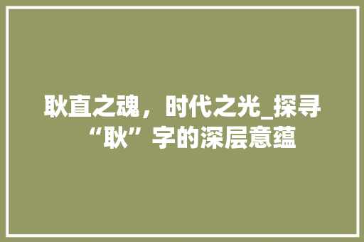耿直之魂，时代之光_探寻“耿”字的深层意蕴