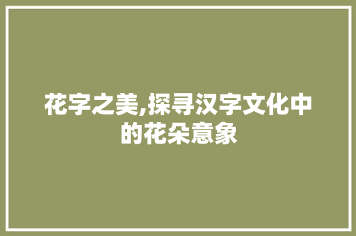 花字之美,探寻汉字文化中的花朵意象