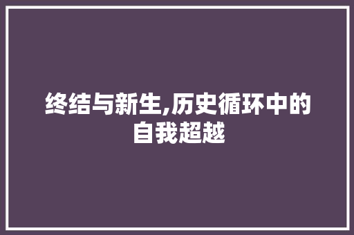 终结与新生,历史循环中的自我超越