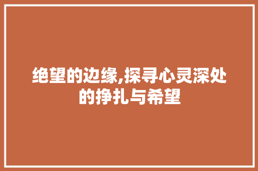 绝望的边缘,探寻心灵深处的挣扎与希望