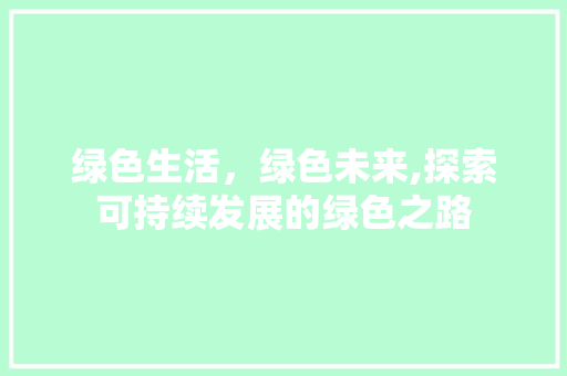 绿色生活，绿色未来,探索可持续发展的绿色之路