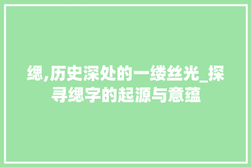 缌,历史深处的一缕丝光_探寻缌字的起源与意蕴