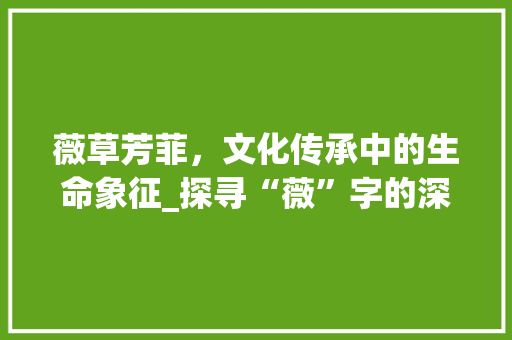 薇草芳菲,文化传承中的生命象征_探寻“薇”字的深层意蕴