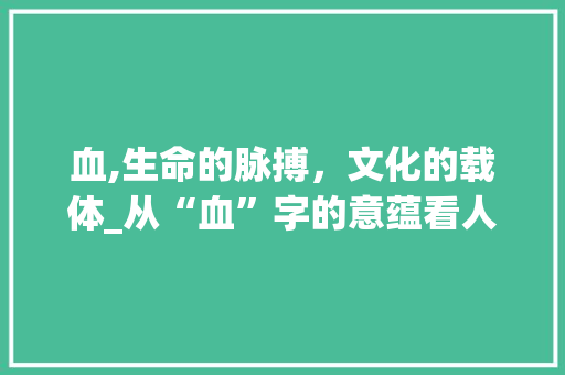 血,生命的脉搏,文化的载体_从“血”字的意蕴看人类文明的演进