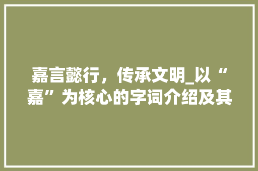 嘉言懿行，传承文明_以“嘉”为核心的字词介绍及其文化内涵