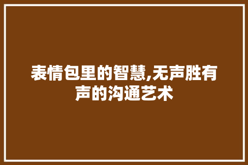 表情包里的智慧,无声胜有声的沟通艺术