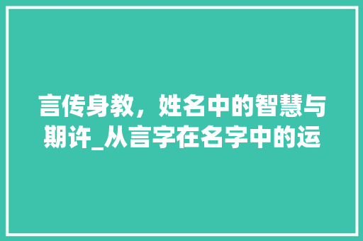言传身教,姓名中的智慧与期许_从言字在名字中的运用谈起
