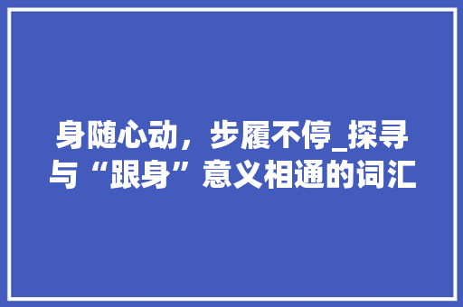 身随心动,步履不停_探寻与“跟身”意义相通的词汇世界
