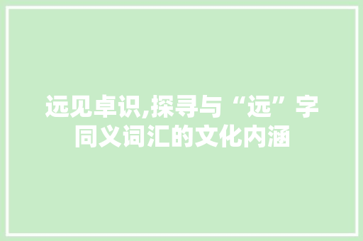 远见卓识,探寻与“远”字同义词汇的文化内涵