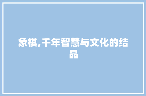 象棋,千年智慧与文化的结晶
