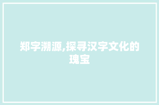 郑字溯源,探寻汉字文化的瑰宝