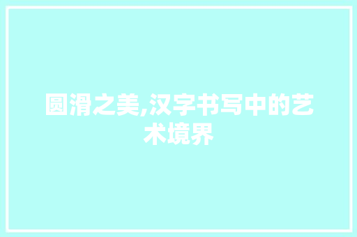 圆滑之美,汉字书写中的艺术境界