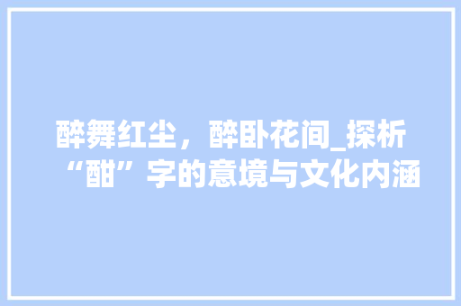 醉舞红尘，醉卧花间_探析“酣”字的意境与文化内涵