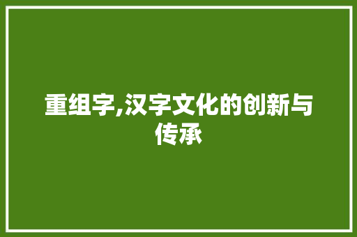重组字,汉字文化的创新与传承