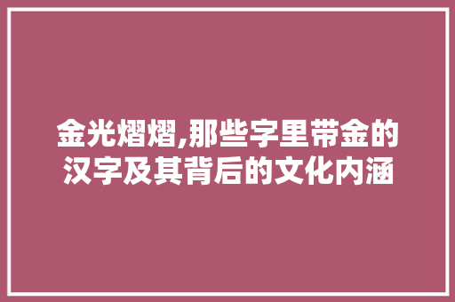金光熠熠,那些字里带金的汉字及其背后的文化内涵