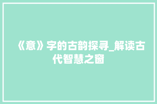 《意》字的古韵探寻_解读古代智慧之窗