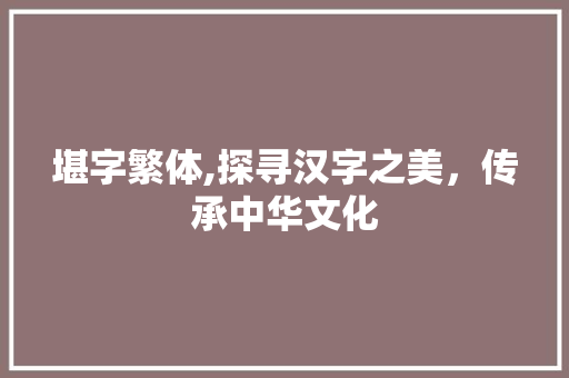 堪字繁体,探寻汉字之美，传承中华文化