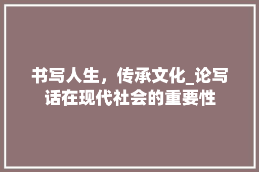 书写人生,传承文化_论写话在现代社会的重要性