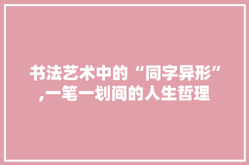 书法艺术中的“同字异形”,一笔一划间的人生哲理