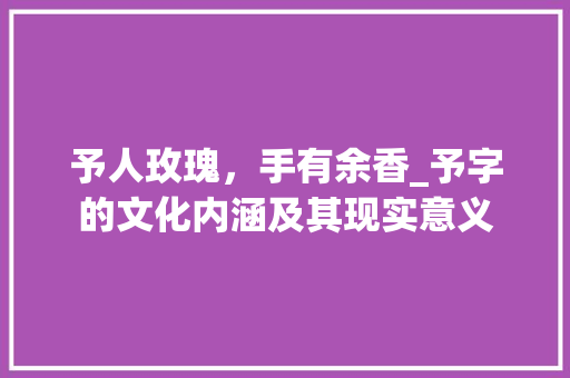 予人玫瑰,手有余香_予字的文化内涵及其现实意义