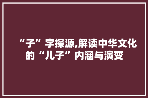 “子”字探源,解读中华文化的“儿子”内涵与演变