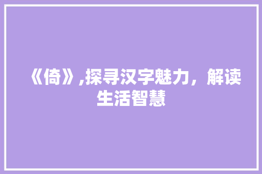 《倚》,探寻汉字魅力，解读生活智慧