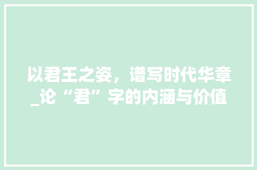 以君王之姿，谱写时代华章_论“君”字的内涵与价值