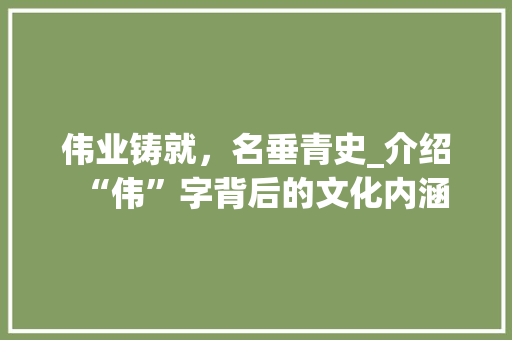伟业铸就，名垂青史_介绍“伟”字背后的文化内涵