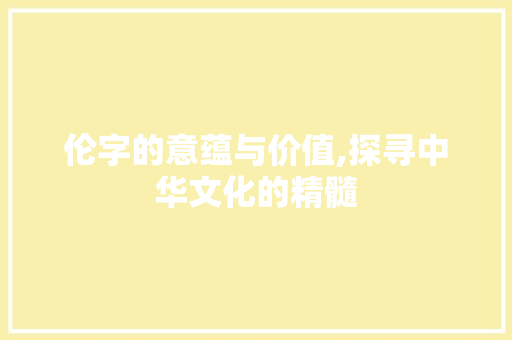 伦字的意蕴与价值,探寻中华文化的精髓