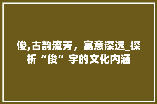 俊,古韵流芳，寓意深远_探析“俊”字的文化内涵