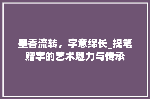 墨香流转，字意绵长_提笔赠字的艺术魅力与传承