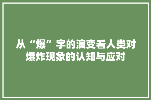 从“爆”字的演变看人类对爆炸现象的认知与应对
