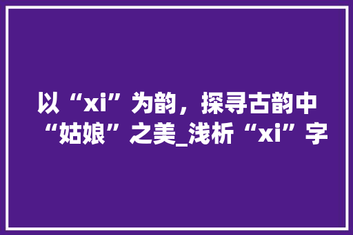 以“xi”为韵，探寻古韵中“姑娘”之美_浅析“xi”字取名艺术