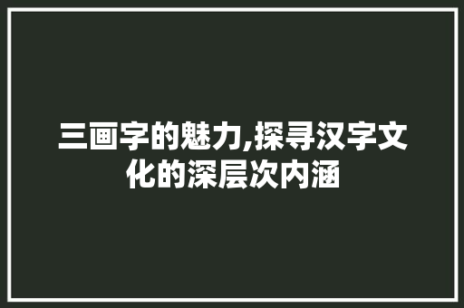 三画字的魅力,探寻汉字文化的深层次内涵