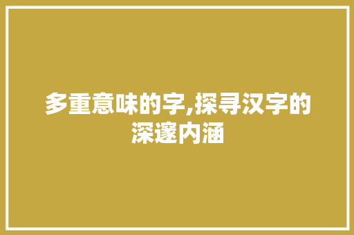 多重意味的字,探寻汉字的深邃内涵