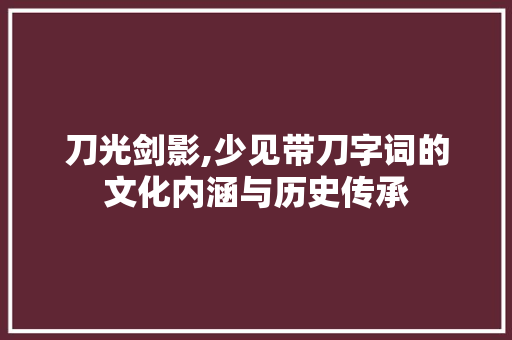 刀光剑影,少见带刀字词的文化内涵与历史传承
