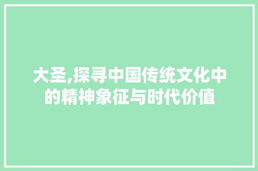 大圣,探寻中国传统文化中的精神象征与时代价值