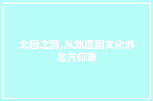 北国之韵,从地理到文化的北方印象