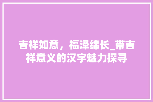 吉祥如意，福泽绵长_带吉祥意义的汉字魅力探寻