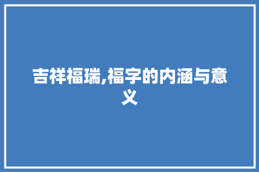 吉祥福瑞,福字的内涵与意义