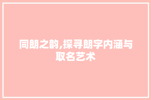 同朗之韵,探寻朗字内涵与取名艺术